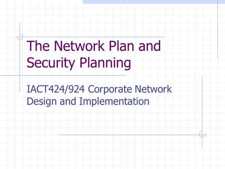 The Network Plan and Security Planning IACT424/924 Corporate Network Design and Implementation.