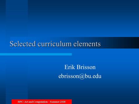 BPC: Art and Computation – Summer 2008 Selected curriculum elements Erik Brisson