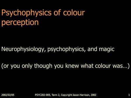 2002/02/05PSYC202-005, Term 2, Copyright Jason Harrison, 20021 Psychophysics of colour perception Neurophysiology, psychophysics, and magic (or you only.