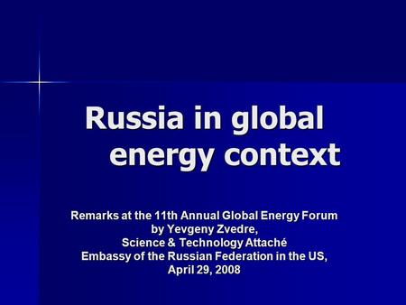 Russia in global energy context Remarks at the 11th Annual Global Energy Forum by Yevgeny Zvedre, Science & Technology Attaché Embassy of the Russian Federation.