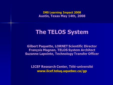 IMS Learning Impact 2008 Austin, Texas May 14th, 2008 The TELOS System Gilbert Paquette, LORNET Scientific Director François Magnan, TELOS System Architect.