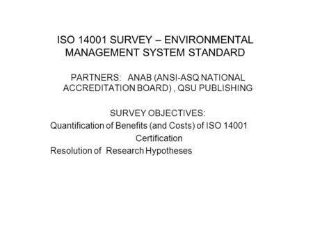 ISO 14001 SURVEY – ENVIRONMENTAL MANAGEMENT SYSTEM STANDARD PARTNERS: ANAB (ANSI-ASQ NATIONAL ACCREDITATION BOARD), QSU PUBLISHING SURVEY OBJECTIVES: Quantification.