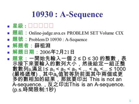 1 10930 : A-Sequence 星級 : ★★☆☆☆ 題組： Online-judge.uva.es PROBLEM SET Volume CIX 題號： Problem D 10930 : A-Sequence 解題者：薛祖淵 解題日期： 2006 年 2 月 21 日 題意：一開始先輸入一個.