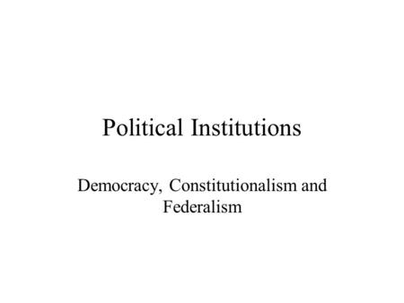 Political Institutions Democracy, Constitutionalism and Federalism.