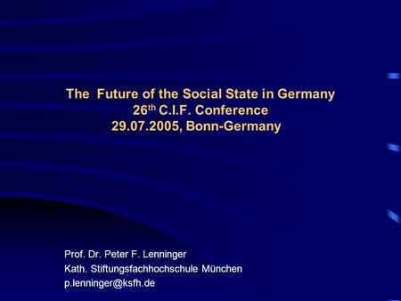 The Future of the Social State in Germany 26 th C.I.F. Conference 29.07.2005, Bonn-Germany Prof. Dr. Peter F. Lenninger Kath. Stiftungsfachhochschule München.