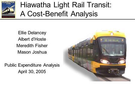 Hiawatha Light Rail Transit: A Cost-Benefit Analysis Ellie Delancey Albert d’Hoste Meredith Fisher Mason Joshua Public Expenditure Analysis April 30, 2005.