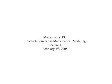 Mathematics 191 Research Seminar in Mathematical Modeling Lecture 4 February 3 rd, 2005.