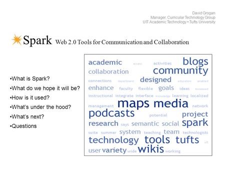 Spark Web 2.0 Tools for Communication and Collaboration David Grogan Manager, Curricular Technology Group UIT Academic Technology Tufts University What.