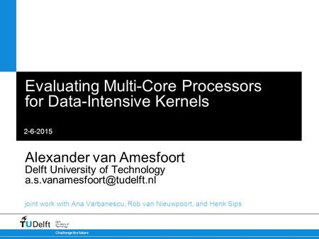 2-6-2015 Challenge the future Delft University of Technology Evaluating Multi-Core Processors for Data-Intensive Kernels Alexander van Amesfoort Delft.
