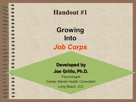 Handout #1 Developed by Joe Grillo, Ph.D. Psychologist Center Mental Health Consultant Long Beach JCC Job Corps Growing Into.
