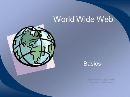 World Wide Web Basics Original version by Carolyn Watters (Dalhousie U. Computer Science)