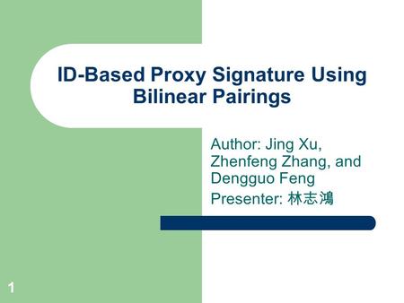 1 ID-Based Proxy Signature Using Bilinear Pairings Author: Jing Xu, Zhenfeng Zhang, and Dengguo Feng Presenter: 林志鴻.