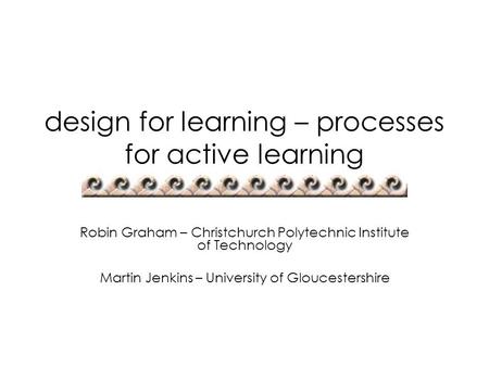 Design for learning – processes for active learning Robin Graham – Christchurch Polytechnic Institute of Technology Martin Jenkins – University of Gloucestershire.