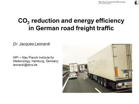 CO 2 reduction and energy efficiency in German road freight traffic © Willi Betz Dr. Jacques Leonardi MPI – Max Planck Institute for Meteorology, Hamburg,