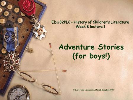 EDU32PLC – History of Children’s Literature Week 8 lecture 1 Adventure Stories (for boys!) © La Trobe University, David Beagley 2005.