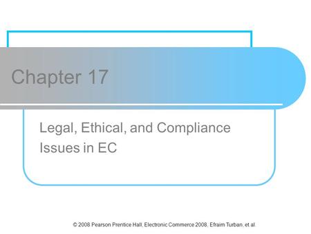 © 2008 Pearson Prentice Hall, Electronic Commerce 2008, Efraim Turban, et al. Chapter 17 Legal, Ethical, and Compliance Issues in EC.
