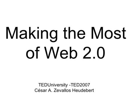 Making the Most of Web 2.0 TEDUniversity -TED2007 César A. Zevallos Heudebert.