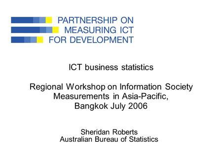 ICT business statistics Regional Workshop on Information Society Measurements in Asia-Pacific, Bangkok July 2006 Sheridan Roberts Australian Bureau of.
