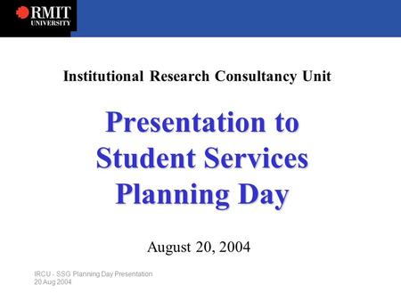 IRCU - SSG Planning Day Presentation 20 Aug 2004 Institutional Research Consultancy Unit Presentation to Student Services Planning Day August 20, 2004.
