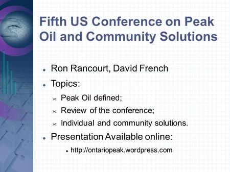 Fifth US Conference on Peak Oil and Community Solutions Ron Rancourt, David French Topics:  Peak Oil defined;  Review of the conference;  Individual.