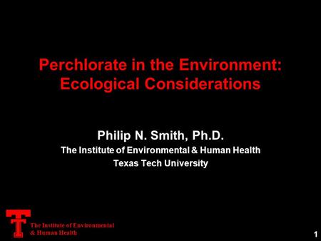 The Institute of Environmental & Human Health Perchlorate in the Environment: Ecological Considerations Philip N. Smith, Ph.D. The Institute of Environmental.