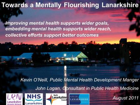 1 Towards a Mentally Flourishing Lanarkshire Kevin O’Neill, Public Mental Health Development Manger John Logan, Consultant in Public Health Medicine August.