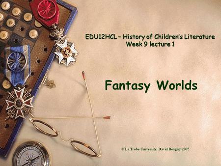 EDU12HCL – History of Children’s Literature Week 9 lecture 1 Fantasy Worlds © La Trobe University, David Beagley 2005.