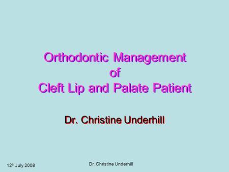 12 th July 2008 Dr. Christine Underhill Orthodontic Management of Cleft Lip and Palate Patient Dr. Christine Underhill.