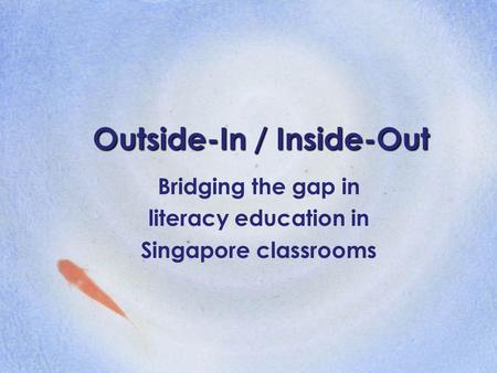Outside-In / Inside-Out Bridging the gap in literacy education in Singapore classrooms.