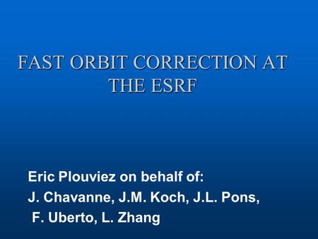 FAST ORBIT CORRECTION AT THE ESRF Eric Plouviez on behalf of: J. Chavanne, J.M. Koch, J.L. Pons, F. Uberto, L. Zhang.