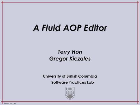 University of British Columbia Software Practices Lab 2005 CASCON A Fluid AOP Editor Terry Hon Gregor Kiczales.