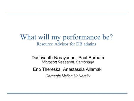 What will my performance be? Resource Advisor for DB admins Dushyanth Narayanan, Paul Barham Microsoft Research, Cambridge Eno Thereska, Anastassia Ailamaki.