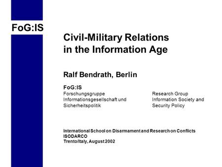 FoG:IS Civil-Military Relations in the Information Age Ralf Bendrath, Berlin FoG:IS Forschungsgruppe Research Group Informationsgesellschaft und Information.
