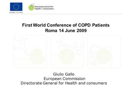 EUROPEAN COMMISSION Giulio Gallo European Commission Directorate General for Health and consumers First World Conference of COPD Patients Roma 14 June.