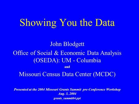 Showing You the Data John Blodgett Office of Social & Economic Data Analysis (OSEDA): UM - Columbia and Missouri Census Data Center (MCDC) Presented at.