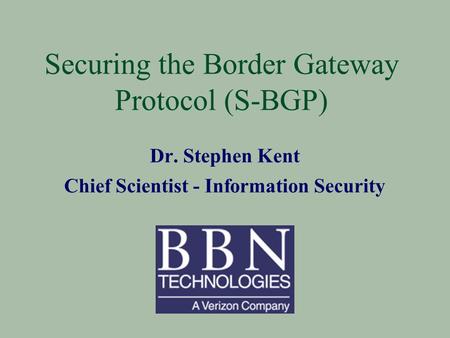 Securing the Border Gateway Protocol (S-BGP) Dr. Stephen Kent Chief Scientist - Information Security.