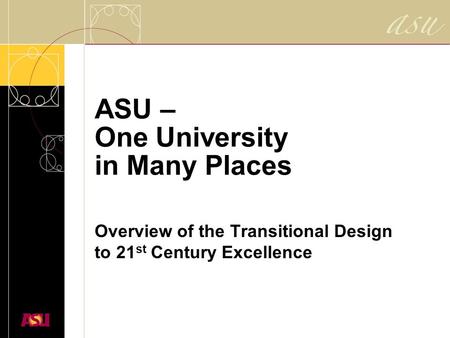 ASU – One University in Many Places Overview of the Transitional Design to 21 st Century Excellence.