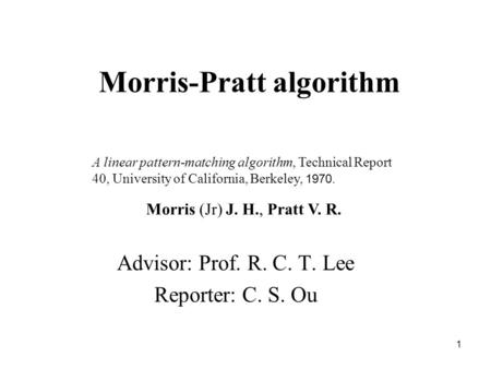 1 Morris-Pratt algorithm Advisor: Prof. R. C. T. Lee Reporter: C. S. Ou A linear pattern-matching algorithm, Technical Report 40, University of California,