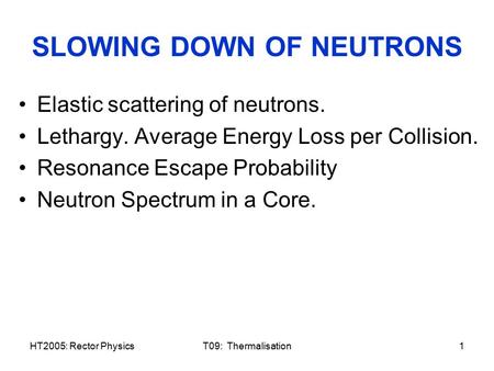 HT2005: Rector PhysicsT09: Thermalisation1 SLOWING DOWN OF NEUTRONS Elastic scattering of neutrons. Lethargy. Average Energy Loss per Collision. Resonance.
