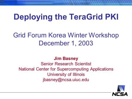 Deploying the TeraGrid PKI Grid Forum Korea Winter Workshop December 1, 2003 Jim Basney Senior Research Scientist National Center for Supercomputing Applications.