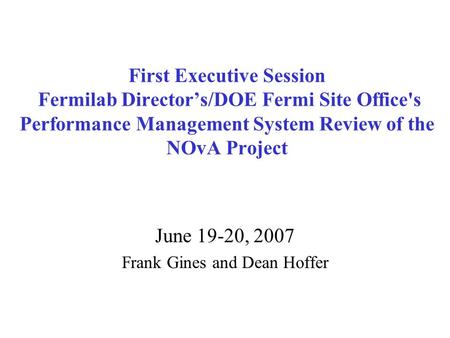 First Executive Session Fermilab Director’s/DOE Fermi Site Office's Performance Management System Review of the NOvA Project June 19-20, 2007 Frank Gines.