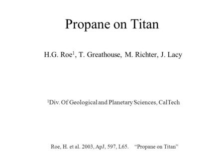 Propane on Titan H.G. Roe 1, T. Greathouse, M. Richter, J. Lacy 1 Div. Of Geological and Planetary Sciences, CalTech Roe, H. et al. 2003, ApJ, 597, L65.