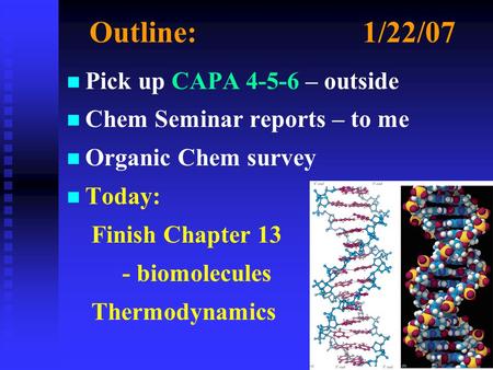 Outline:1/22/07 n n Pick up CAPA 4-5-6 – outside n n Chem Seminar reports – to me n n Organic Chem survey n n Today: Finish Chapter 13 - biomolecules Thermodynamics.
