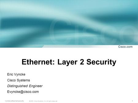 1 © 2003, Cisco Systems, Inc. All rights reserved. Vyncke ethernet security Ethernet: Layer 2 Security Eric Vyncke Cisco Systems Distinguished Engineer.