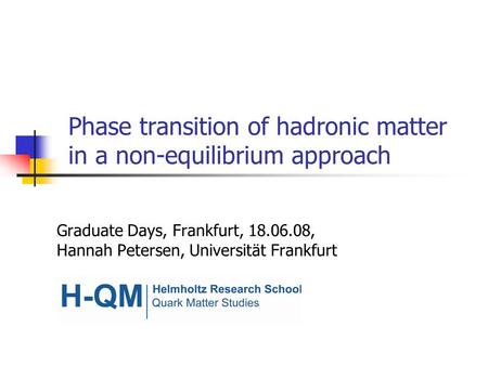 Phase transition of hadronic matter in a non-equilibrium approach Graduate Days, Frankfurt, 18.06.08, Hannah Petersen, Universität Frankfurt.