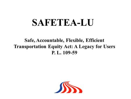 Safe, Accountable, Flexible, Efficient Transportation Equity Act: A Legacy for Users P. L. 109-59 SAFETEA-LU.