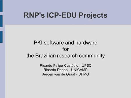 RNP's ICP-EDU Projects PKI software and hardware for the Brazilian research community Ricardo Felipe Custódio - UFSC Ricardo Dahab - UNICAMP Jeroen van.