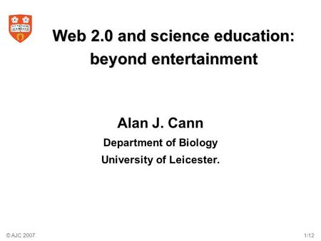 © AJC 2007.1/12 Web 2.0 and science education: beyond entertainment Alan J. Cann Department of Biology University of Leicester.