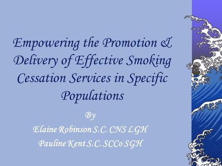 By Elaine Robinson S.C. CNS LGH Pauline Kent S.C. SCCo SGH Empowering the Promotion & Delivery of Effective Smoking Cessation Services in Specific Populations.