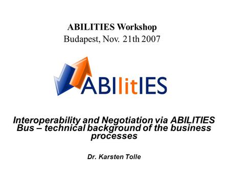 Interoperability and Negotiation via ABILITIES Bus – technical background of the business processes Dr. Karsten Tolle ABILITIES Workshop Budapest, Nov.